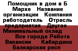 Помощник в дом в Б.Мархе › Название организации ­ Компания-работодатель › Отрасль предприятия ­ Другое › Минимальный оклад ­ 10 000 - Все города Работа » Вакансии   . Кабардино-Балкарская респ.